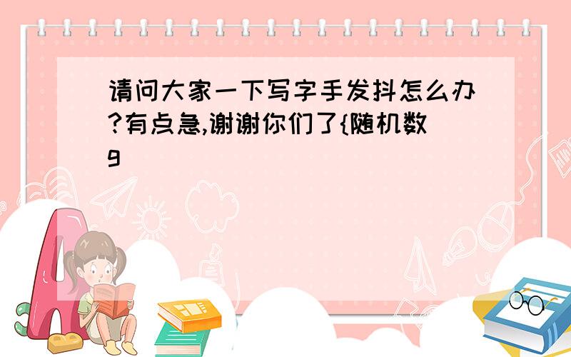 请问大家一下写字手发抖怎么办?有点急,谢谢你们了{随机数g