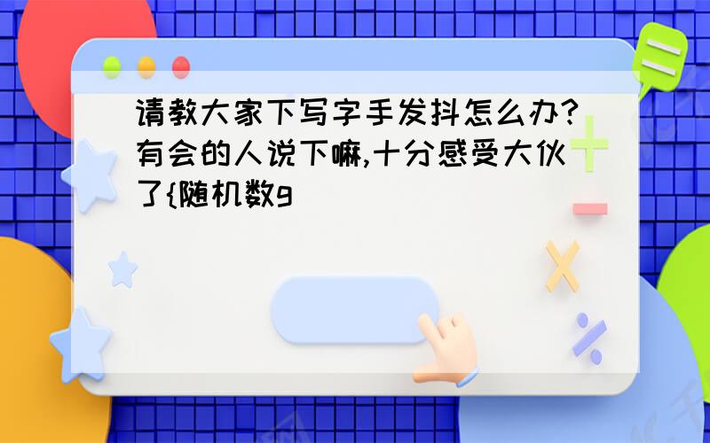 请教大家下写字手发抖怎么办?有会的人说下嘛,十分感受大伙了{随机数g