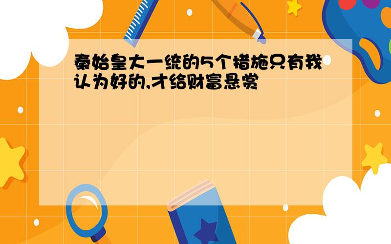 秦始皇大一统的5个措施只有我认为好的,才给财富悬赏