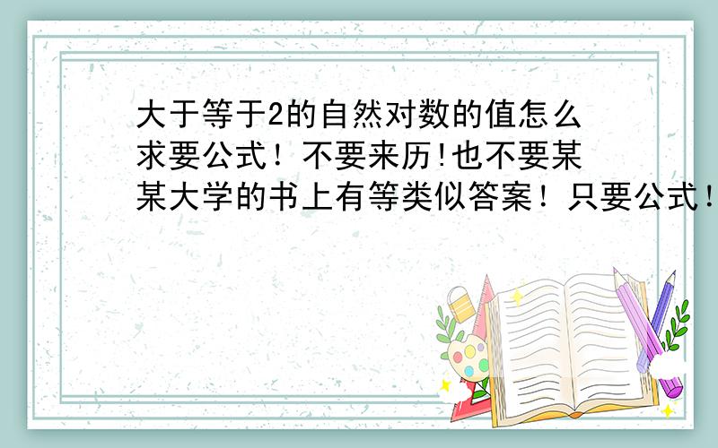 大于等于2的自然对数的值怎么求要公式！不要来历!也不要某某大学的书上有等类似答案！只要公式！