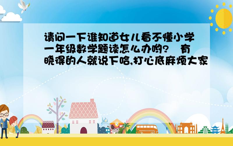 请问一下谁知道女儿看不懂小学一年级数学题读怎么办哟?　有晓得的人就说下哈,打心底麻烦大家