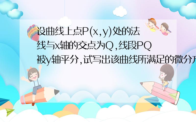 设曲线上点P(x,y)处的法线与x轴的交点为Q,线段PQ被y轴平分,试写出该曲线所满足的微分方程.