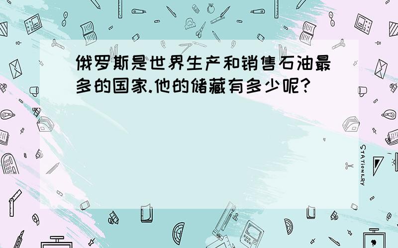 俄罗斯是世界生产和销售石油最多的国家.他的储藏有多少呢?