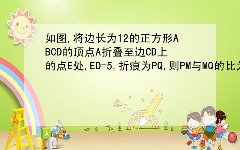 如图,将边长为12的正方形ABCD的顶点A折叠至边CD上的点E处,ED=5,折痕为PQ,则PM与MQ的比为?