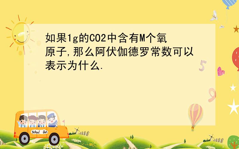 如果1g的CO2中含有M个氧原子,那么阿伏伽德罗常数可以表示为什么.