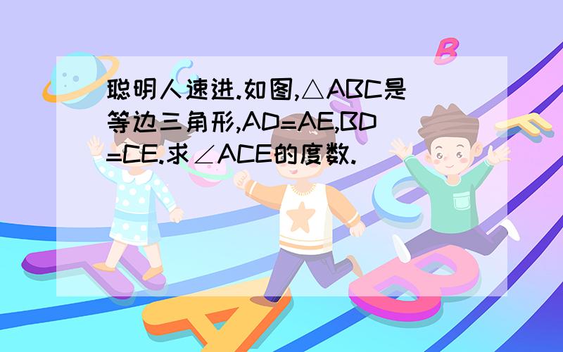 聪明人速进.如图,△ABC是等边三角形,AD=AE,BD=CE.求∠ACE的度数.