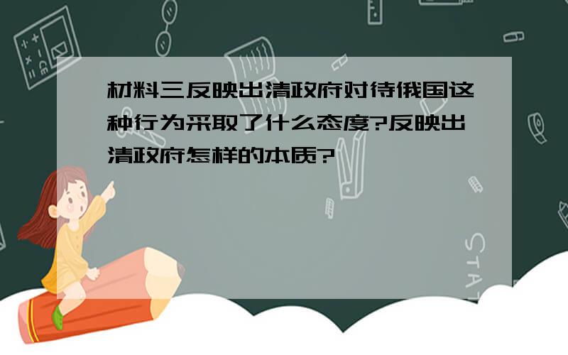 材料三反映出清政府对待俄国这种行为采取了什么态度?反映出清政府怎样的本质?