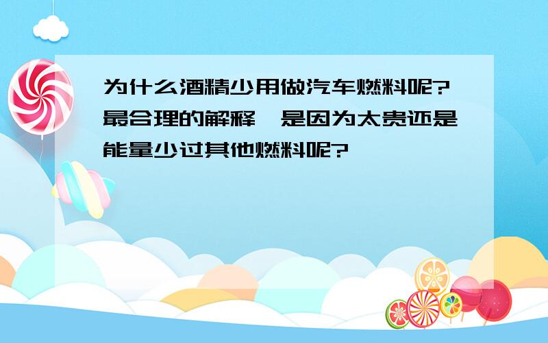 为什么酒精少用做汽车燃料呢?最合理的解释,是因为太贵还是能量少过其他燃料呢?