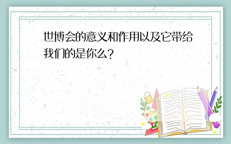 世博会的意义和作用以及它带给我们的是你么?