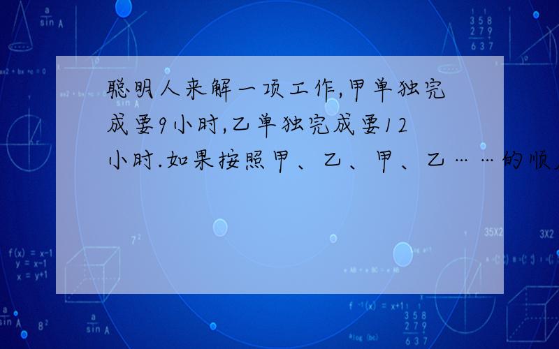 聪明人来解一项工作,甲单独完成要9小时,乙单独完成要12小时.如果按照甲、乙、甲、乙……的顺序轮流工作,每人每次工作一小时,那么完成这项工作的三分之二,一共需要多少时间