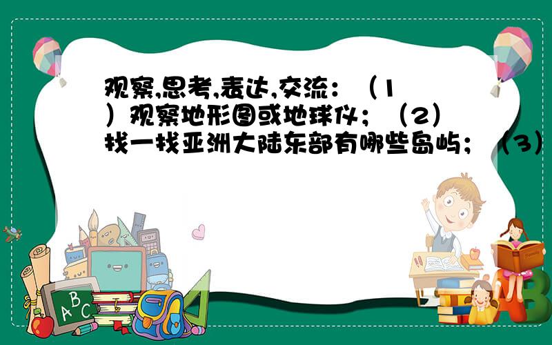 观察,思考,表达,交流：（1）观察地形图或地球仪；（2）找一找亚洲大陆东部有哪些岛屿；（3）观察到一外侧海洋的蓝色深浅是否相同,蓝色越深,表示什么?（4）找一找海沟,世界上最深的海