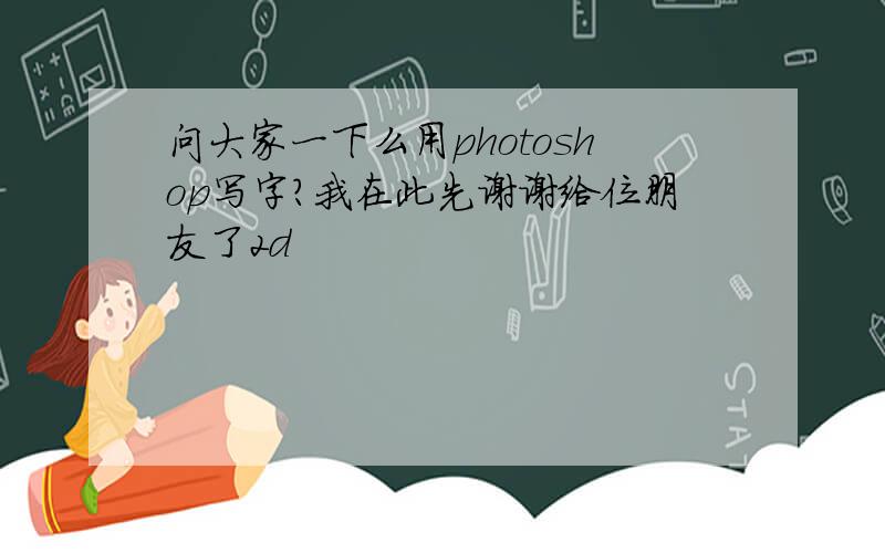 问大家一下么用photoshop写字?我在此先谢谢给位朋友了2d