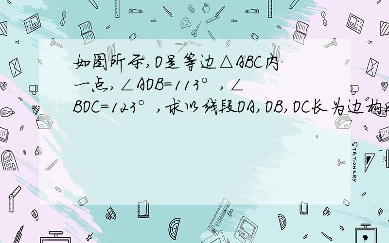 如图所示,O是等边△ABC内一点,∠AOB=113°,∠BOC=123°,求以线段OA,OB,OC长为边构成的三角形的各内角度数.