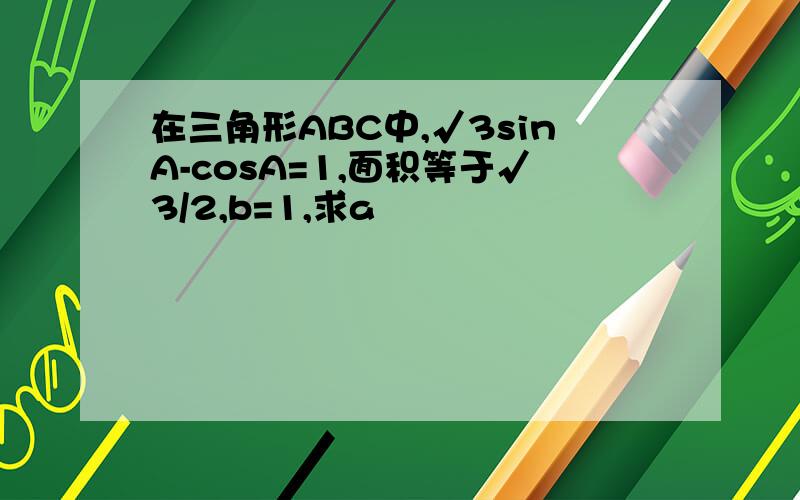 在三角形ABC中,√3sinA-cosA=1,面积等于√3/2,b=1,求a