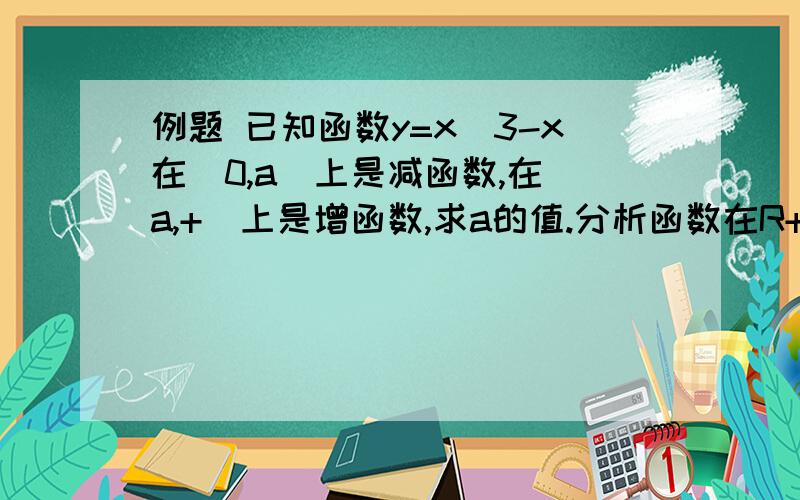 例题 已知函数y=x^3-x在（0,a]上是减函数,在[a,+)上是增函数,求a的值.分析函数在R+上的单调性任取x1>x2>0 Y1-Y2=(X1^3-X2^3)-(X1-X2)=(X1-X2)(X1^2+X1X2+X2^2)-(X1-X2) =(X1-X2)(X1^2+X1X2+X2^2-1) 令y1-y2>0 所以 X1^2+X1X2+X2^2