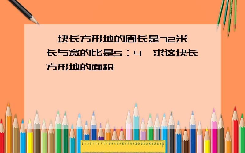 一块长方形地的周长是72米,长与宽的比是5：4,求这块长方形地的面积