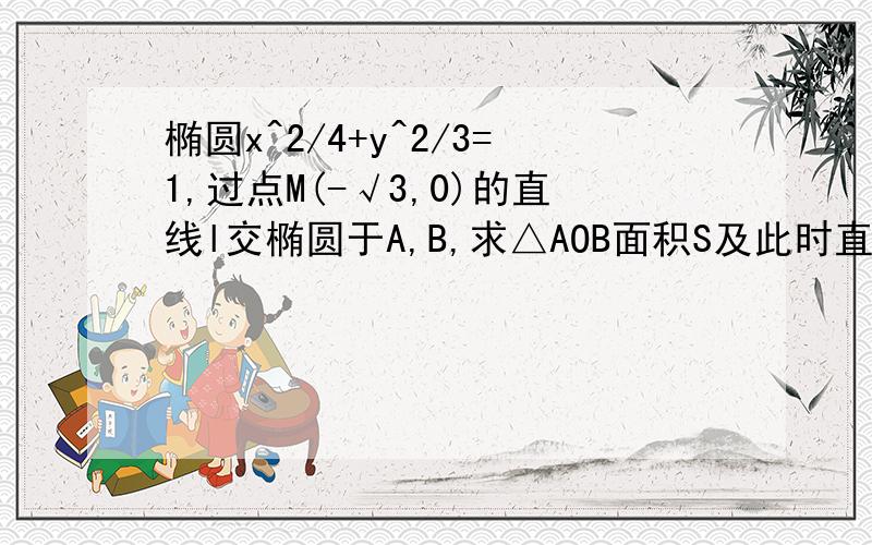 椭圆x^2/4+y^2/3=1,过点M(-√3,0)的直线l交椭圆于A,B,求△AOB面积S及此时直线l椭圆x^2/4+y^2/3=1,过点M(-√3,0)的直线l交椭圆于A,B,求△AOB面积S的最大值及此时直线l的倾斜角