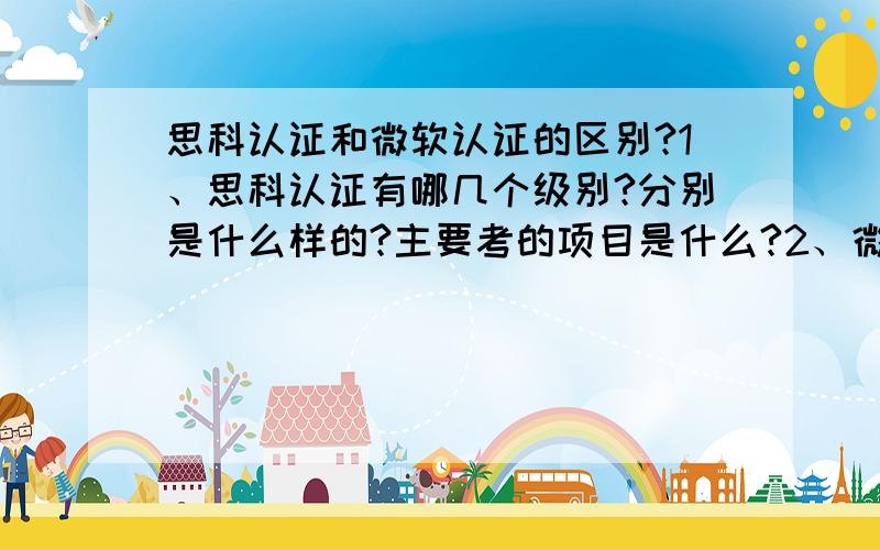 思科认证和微软认证的区别?1、思科认证有哪几个级别?分别是什么样的?主要考的项目是什么?2、微软认证有哪几个级别?分别是什么样的?主要考的项目是什么?