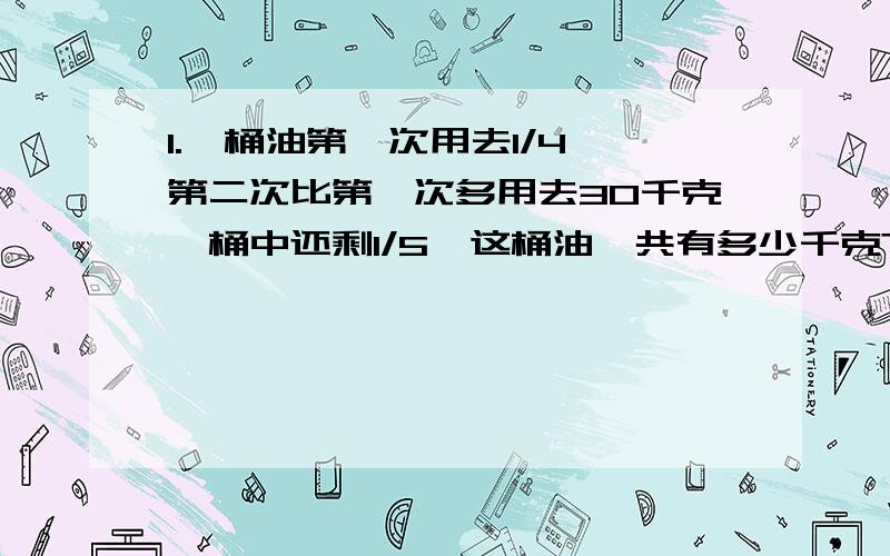 1.一桶油第一次用去1/4,第二次比第一次多用去30千克,桶中还剩1/5,这桶油一共有多少千克?2.小英看一本书,第一次看了全书的1/5,第二天比第一天多看13页,这时还有一半没看,这本书有多少页?3.一