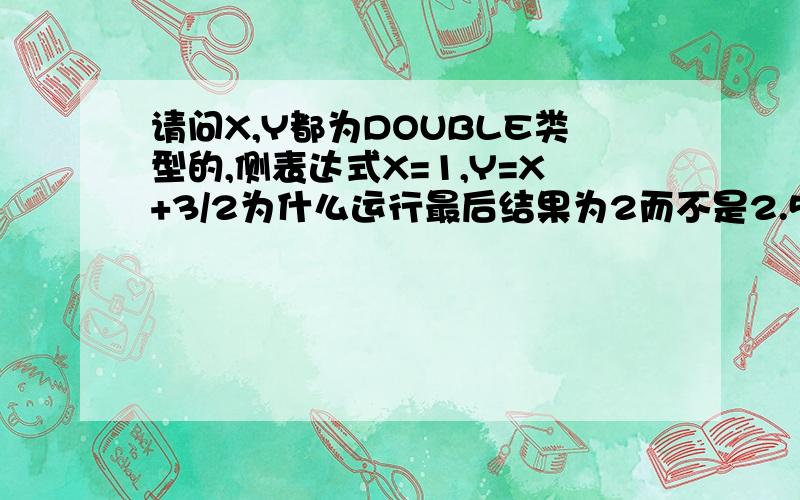 请问X,Y都为DOUBLE类型的,侧表达式X=1,Y=X+3/2为什么运行最后结果为2而不是2.5可以说得清楚一点吗?如果是INT,结果应该是2吧,因为INT是整形,可DOUBLE是实型啊?可为什么不是2.