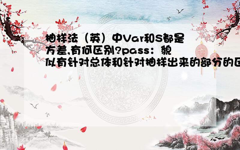 抽样法（英）中Var和S都是方差,有何区别?pass：貌似有针对总体和针对抽样出来的部分的区别.