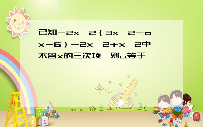 已知－2x^2（3x^2－ax－6）－2x^2＋x^2中不含x的三次项,则a等于