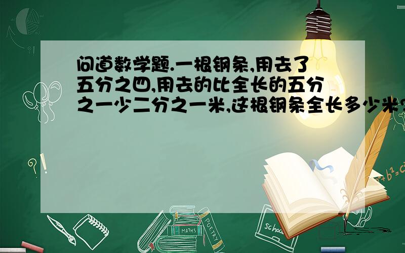 问道数学题.一根钢条,用去了五分之四,用去的比全长的五分之一少二分之一米,这根钢条全长多少米?要算式