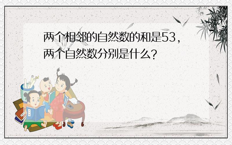 两个相邻的自然数的和是53,两个自然数分别是什么?