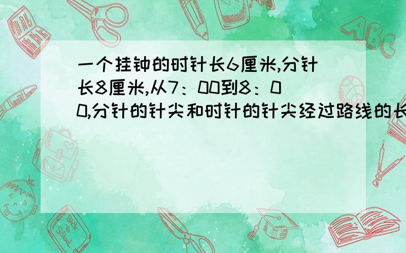 一个挂钟的时针长6厘米,分针长8厘米,从7：00到8：00,分针的针尖和时针的针尖经过路线的长度各是多少