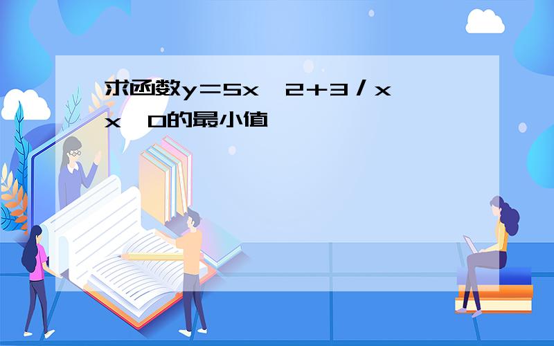 求函数y＝5x^2＋3／x,x＞0的最小值