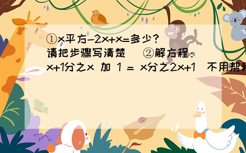 ①x平方-2x+x=多少?（请把步骤写清楚） ②解方程：x+1分之x 加 1 = x分之2x+1（不用帮我算,只要第一步的解法）