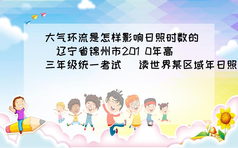 大气环流是怎样影响日照时数的(辽宁省锦州市201 0年高三年级统一考试 )读世界某区域年日照时数等值线图,该图完成（1）—（3）题.（1）影响甲、乙日照时数差异的主要因素是 A．正午太阳