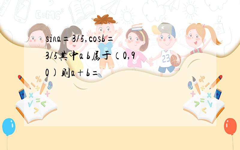 sina=3/5,cosb=3/5其中a b属于（0,90)则a+b=