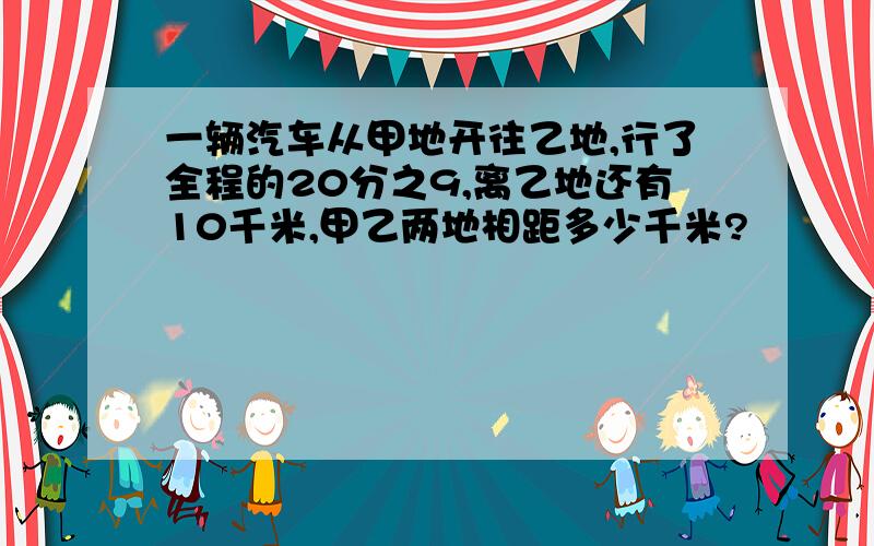 一辆汽车从甲地开往乙地,行了全程的20分之9,离乙地还有10千米,甲乙两地相距多少千米?