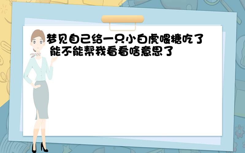 梦见自己给一只小白虎喂糖吃了 能不能帮我看看啥意思了