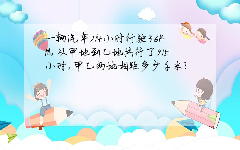 一辆汽车7/4小时行驶36KM,从甲地到乙地共行了9/5小时,甲乙两地相距多少千米?