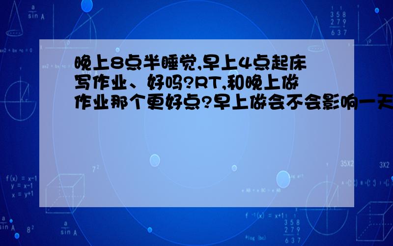 晚上8点半睡觉,早上4点起床写作业、好吗?RT,和晚上做作业那个更好点?早上做会不会影响一天的课程？