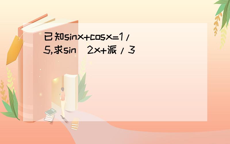 已知sinx+cosx=1/5,求sin(2x+派/3)