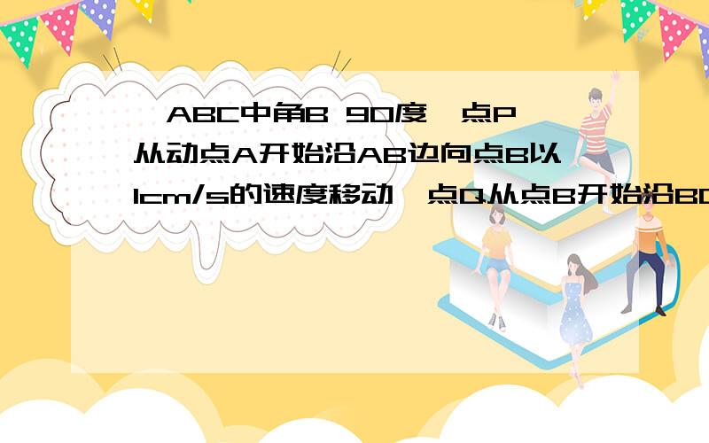 △ABC中角B 90度,点P从动点A开始沿AB边向点B以1cm/s的速度移动,点Q从点B开始沿BC边向点C以2cm/s速度移动.⑴如果点P、Q分别从点A、B同时出发,经过几秒,使△PBQ面积等于8平方厘米?⑵如果点P、Q分别