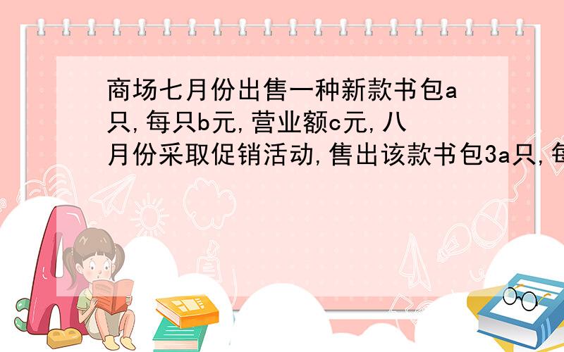 商场七月份出售一种新款书包a只,每只b元,营业额c元,八月份采取促销活动,售出该款书包3a只,每只打八折,那么八月份该款书包的营业额比七月份增加（    ）