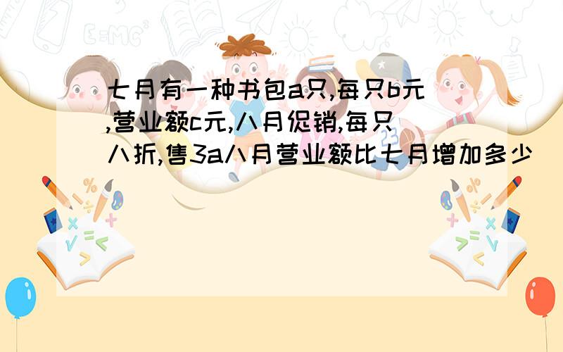 七月有一种书包a只,每只b元,营业额c元,八月促销,每只八折,售3a八月营业额比七月增加多少