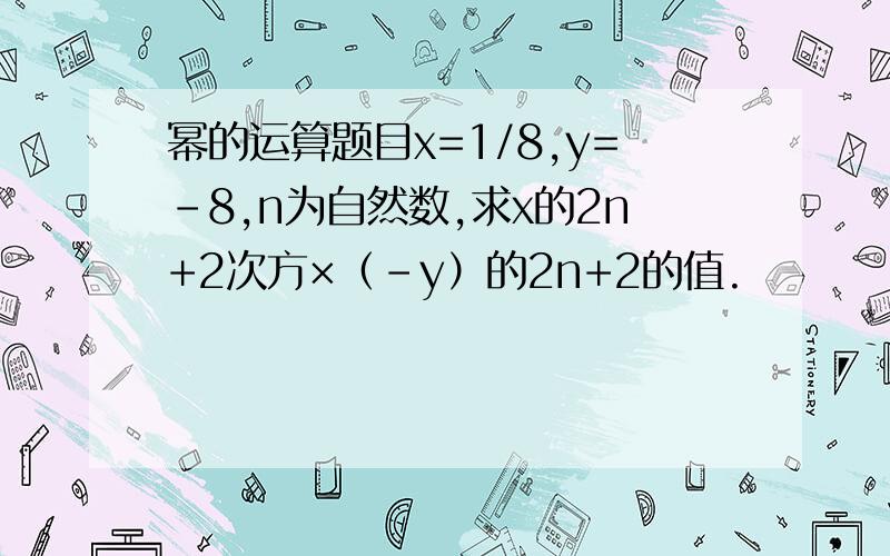 幂的运算题目x=1/8,y=-8,n为自然数,求x的2n+2次方×（-y）的2n+2的值.