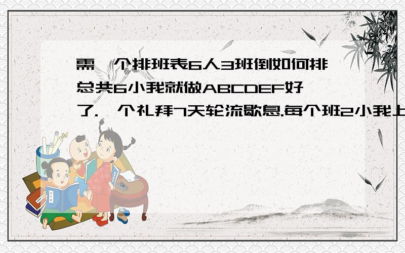 需一个排班表6人3班倒如何排总共6小我就做ABCDEF好了.一个礼拜7天轮流歇息.每个班2小我上.怎么排好啊吗