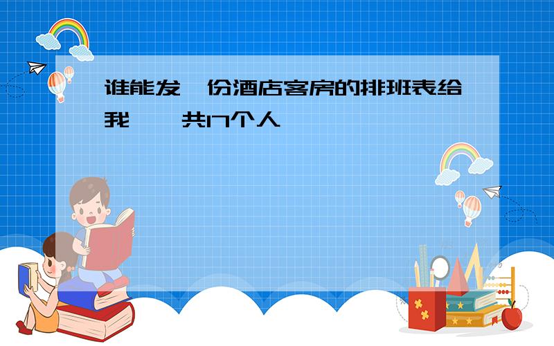 谁能发一份酒店客房的排班表给我,一共17个人