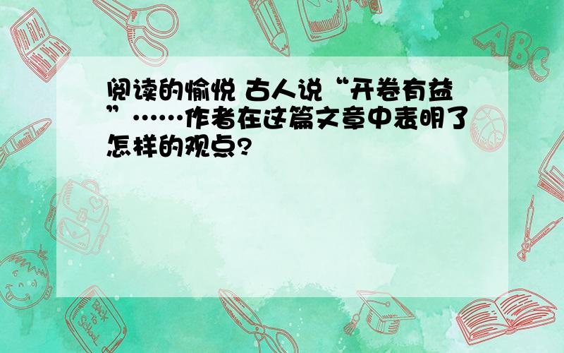 阅读的愉悦 古人说“开卷有益”……作者在这篇文章中表明了怎样的观点?