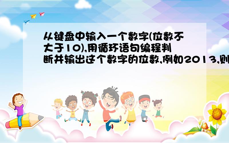 从键盘中输入一个数字(位数不大于10),用循环语句编程判断并输出这个数字的位数,例如2013,则输出为4