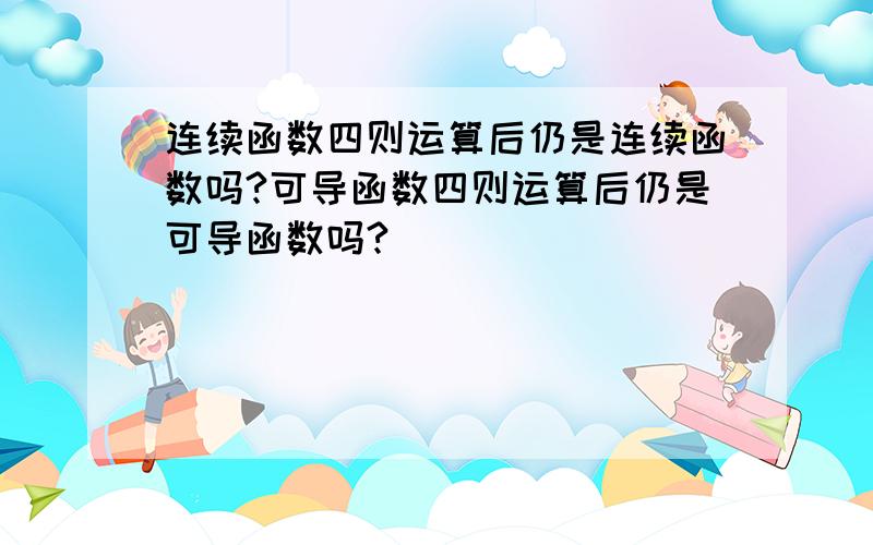 连续函数四则运算后仍是连续函数吗?可导函数四则运算后仍是可导函数吗?