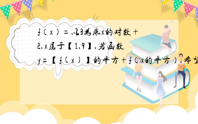 f（x）=以3为底x的对数+2,x属于【1,9】,若函数y=【f(x)】的平方+f（x的平方）,希望能写具体步骤,尽快