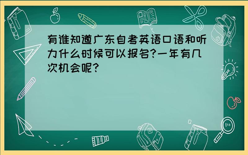 有谁知道广东自考英语口语和听力什么时候可以报名?一年有几次机会呢?