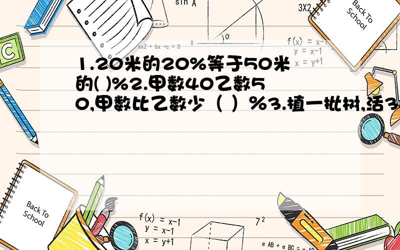 1.20米的20%等于50米的( )%2.甲数40乙数50,甲数比乙数少（ ）％3.植一批树,活385棵,死15棵,成活率是（ ）％如果活180棵,成活率是90%,一共植（ ）棵树；如果成活率是96%,植200棵树,死（ ）棵.4 今年